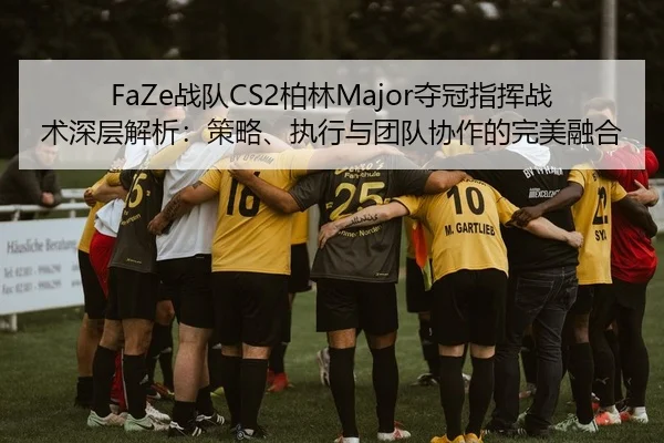 FaZe战队CS2柏林Major夺冠指挥战术深层解析：策略、执行与团队协作的完美融合