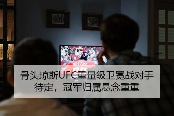 骨头琼斯UFC重量级卫冕战对手待定，冠军归属悬念重重